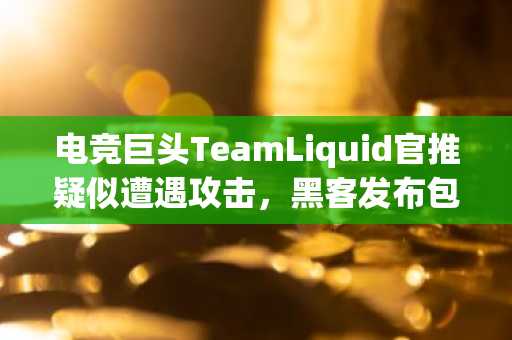 电竞巨头TeamLiquid官推疑似遭遇攻击，黑客发布包含代币合约的推文