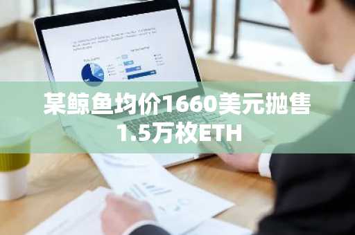 某鲸鱼均价1660美元抛售1.5万枚ETH