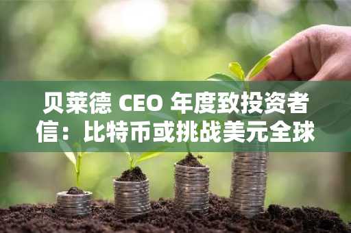 贝莱德 CEO 年度致投资者信：比特币或挑战美元全球地位，代币化是未来的金融高速公路