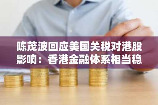 陈茂波回应美国关税对港股影响：香港金融体系相当稳健