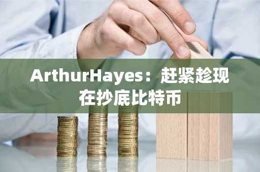 ArthurHayes：赶紧趁现在抄底比特币