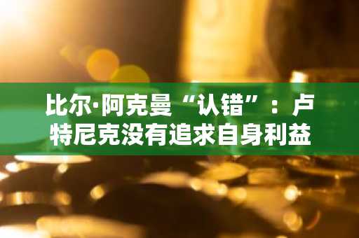 比尔·阿克曼“认错”：卢特尼克没有追求自身利益