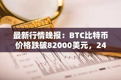 最新行情晚报：BTC比特币价格跌破82000美元，24小时跌0.924%