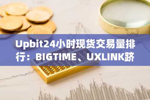 Upbit24小时现货交易量排行：BIGTIME、UXLINK跻身前五