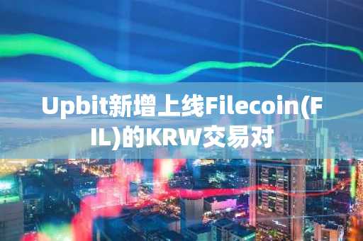 Upbit新增上线Filecoin(FIL)的KRW交易对