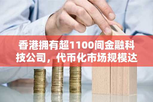 香港拥有超1100间金融科技公司，代币化市场规模达千亿美元