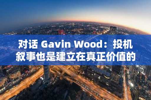 对话 Gavin Wood：投机叙事也是建立在真正价值的叙事之上