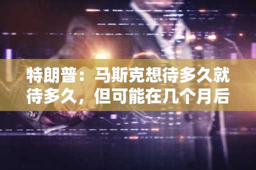 特朗普：马斯克想待多久就待多久，但可能在几个月后离职