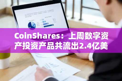 CoinShares：上周数字资产投资产品共流出2.4亿美元