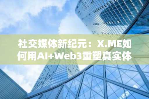 社交媒体新纪元：X.ME如何用AI Web3重塑真实体验