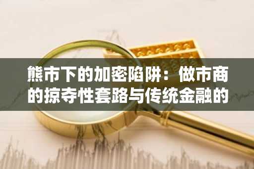 熊市下的加密陷阱：做市商的掠夺性套路与传统金融的启示