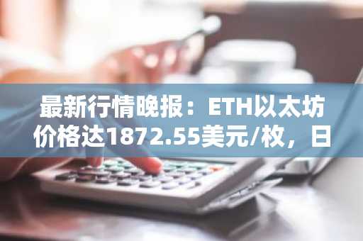 最新行情晚报：ETH以太坊价格达1872.55美元/枚，日内涨幅1.01%