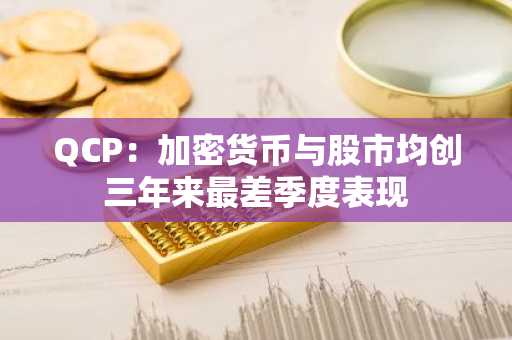 QCP：加密货币与股市均创三年来最差季度表现