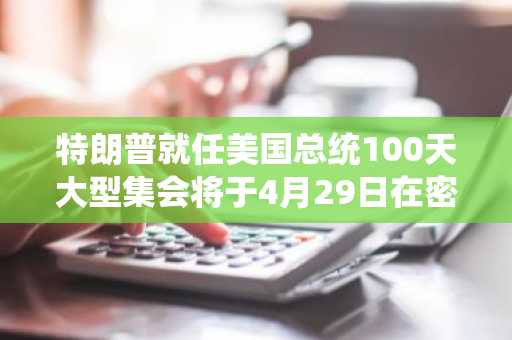 特朗普就任美国总统100天大型集会将于4月29日在密歇根州举行