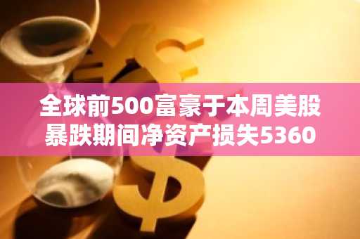 全球前500富豪于本周美股暴跌期间净资产损失5360亿美元，创历史纪录
