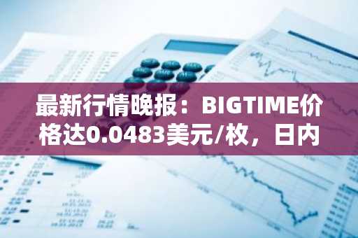 最新行情晚报：BIGTIME价格达0.0483美元/枚，日内跌幅-3.52%