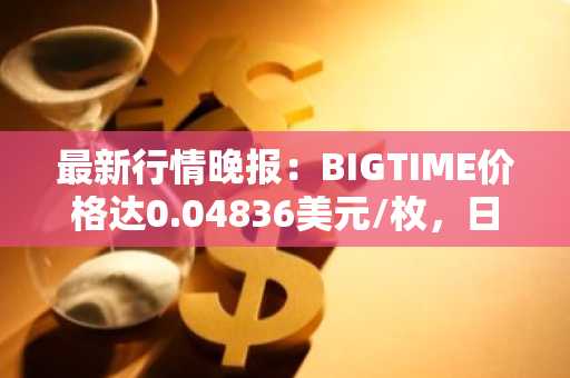 最新行情晚报：BIGTIME价格达0.04836美元/枚，日内涨幅3.58%