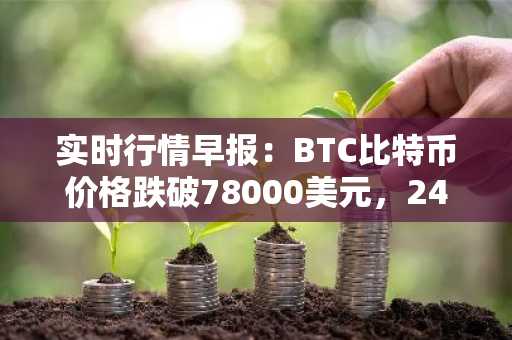 实时行情早报：BTC比特币价格跌破78000美元，24小时跌6.242%