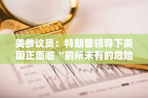 美参议员：特朗普领导下美国正面临“前所未有的危险”