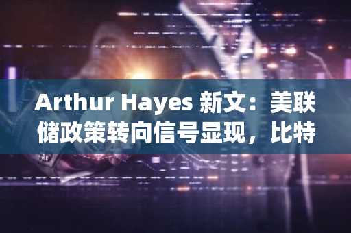 Arthur Hayes 新文：美联储政策转向信号显现，比特币年底能否突破 25 万美元？