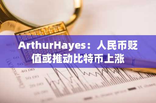 ArthurHayes：人民币贬值或推动比特币上涨