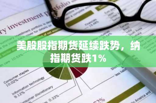 美股股指期货延续跌势，纳指期货跌1%