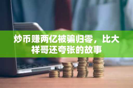 炒币赚两亿被骗归零，比大祥哥还夸张的故事