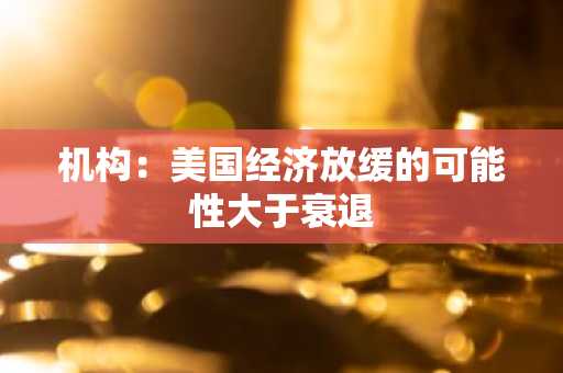 机构：美国经济放缓的可能性大于衰退