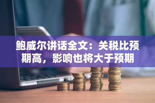 鲍威尔讲话全文：关税比预期高，影响也将大于预期
