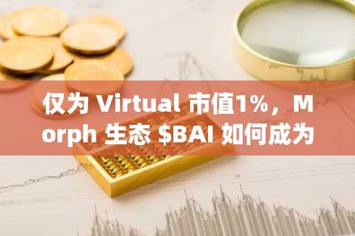 仅为 Virtual 市值1%，Morph 生态 $BAI 如何成为 AI 代理经济的母币级资产？