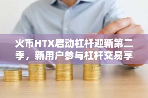 火币HTX启动杠杆迎新第二季，新用户参与杠杆交易享丰厚奖励