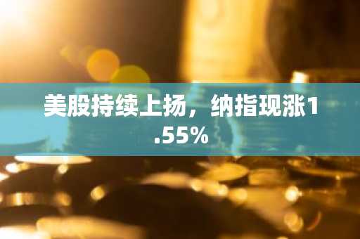 美股持续上扬，纳指现涨1.55%