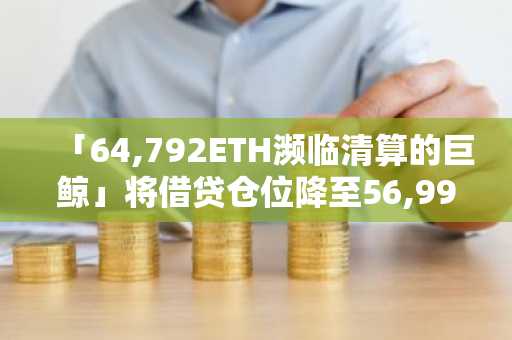 「64,792ETH濒临清算的巨鲸」将借贷仓位降至56,995ETH