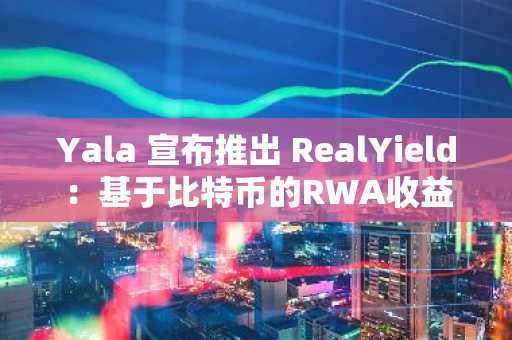 Yala 宣布推出 RealYield：基于比特币的RWA收益交易平台