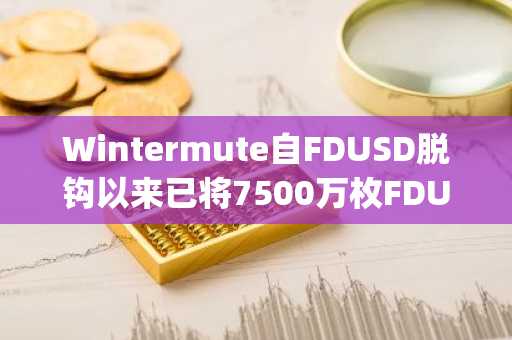 Wintermute自FDUSD脱钩以来已将7500万枚FDUSD转移至FirstDigitalLabs