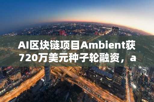 AI区块链项目Ambient获720万美元种子轮融资，a16z等参投