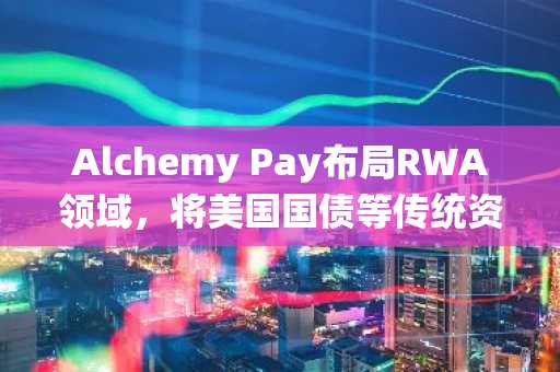 Alchemy Pay布局RWA领域，将美国国债等传统资产引入加密生态
