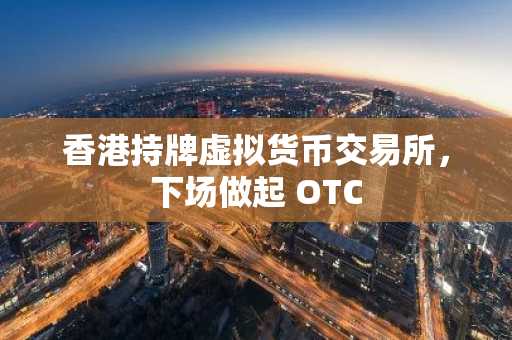 香港持牌虚拟货币交易所，下场做起 OTC
