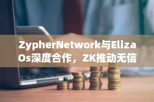 ZypherNetwork与ElizaOs深度合作，ZK推动无信任AI代理新时代