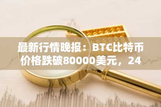 最新行情晚报：BTC比特币价格跌破80000美元，24小时跌3.659%