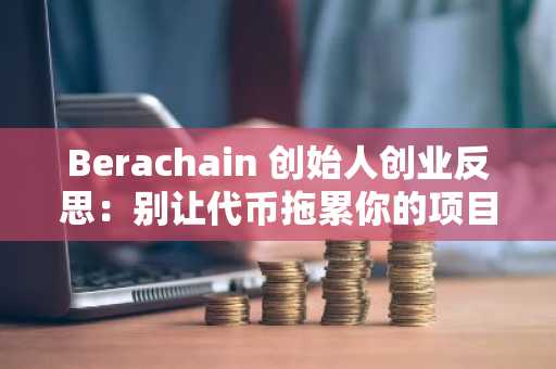 Berachain 创始人创业反思：别让代币拖累你的项目