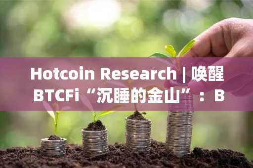 Hotcoin Research | 唤醒 BTCFi“沉睡的金山”：Babylon 协议进展与生态版图解析