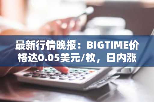 最新行情晚报：BIGTIME价格达0.05美元/枚，日内涨幅3.52%