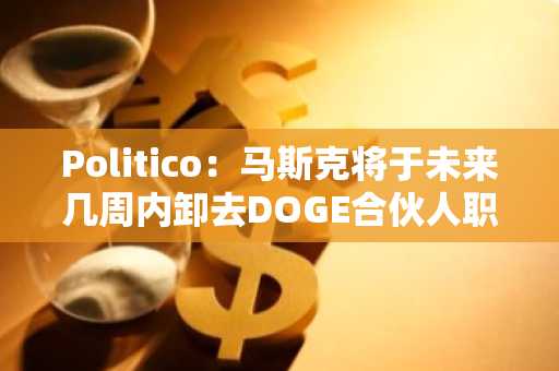 Politico：马斯克将于未来几周内卸去DOGE合伙人职位