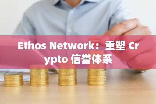 Ethos Network：重塑 Crypto 信誉体系