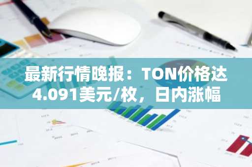 最新行情晚报：TON价格达4.091美元/枚，日内涨幅2.02%