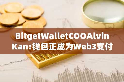 BitgetWalletCOOAlvinKan:钱包正成为Web3支付叙事的核心入口