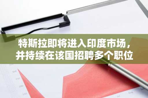 特斯拉即将进入印度市场，并持续在该国招聘多个职位的员工