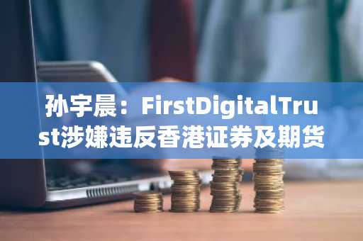 孙宇晨：FirstDigitalTrust涉嫌违反香港证券及期货条例