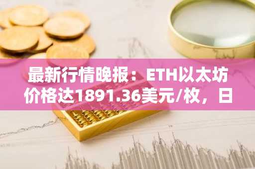 最新行情晚报：ETH以太坊价格达1891.36美元/枚，日内涨幅1.00%